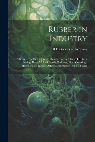 Rubber in Industry; a Story of the Development, Manufacture and Uses of Rubber Belting, Hose, Molded Goods, Packings, Floor Coverings, ...