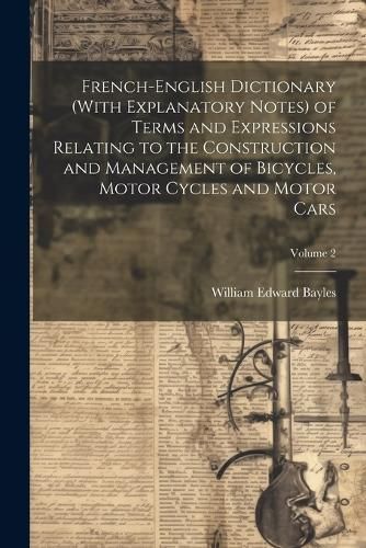 French-English Dictionary (With Explanatory Notes) of Terms and Expressions Relating to the Construction and Management of Bicycles, Motor ...