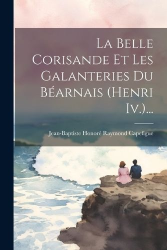 Belle Corisande Et Les Galanteries Du Béarnais (henri Iv.)...