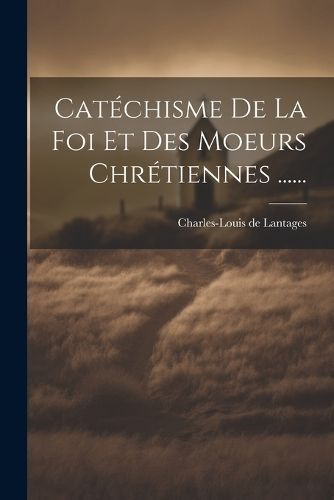 Catéchisme De La Foi Et Des Moeurs Chrétiennes ...... By Lantages