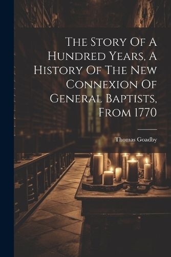 Story Of A Hundred Years, A History Of The New Connexion Of General Baptists, From 1770