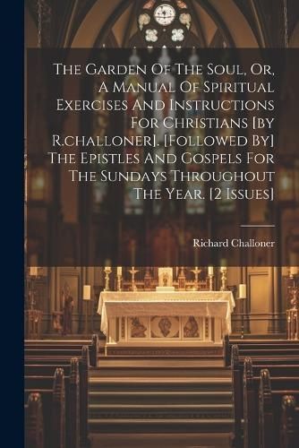 Garden Of The Soul, Or, A Manual Of Spiritual Exercises And Instructions For Christians [by R.challoner]. [followed By] The Epistles And Gospels ...