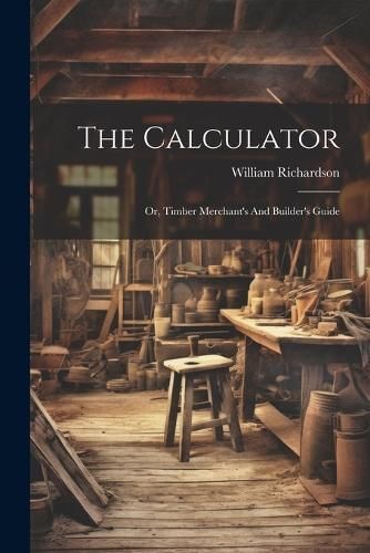 Calculator; Or, Timber Merchant's And Builder's Guide By William