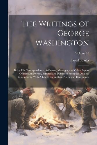 Writings of George Washington; Being his Correspondence, Addresses, Messages, and Other Papers Official and Private, Selected and Published From ...