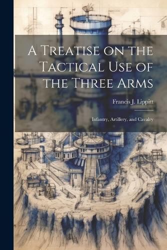 Treatise on the Tactical use of the Three Arms By Lippitt (Paperback)