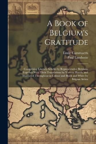 Book of Belgium's Gratitude; Comprising Literary Articles by Representative Belgians, Together With Their Translations by Various Hands, and ...