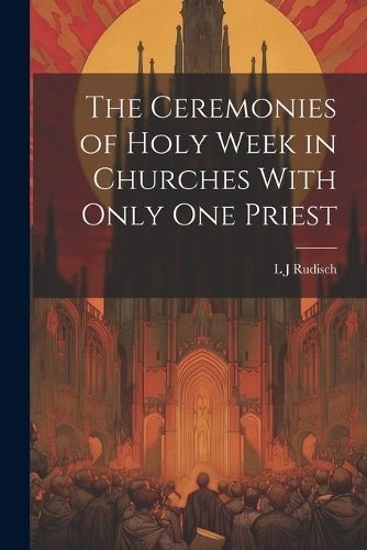 Ceremonies of Holy Week in Churches With Only one Priest By Rudisch