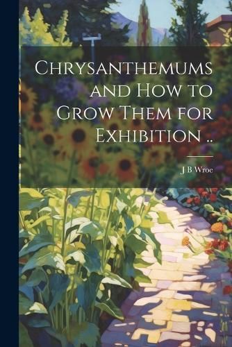 Chrysanthemums and how to Grow Them for Exhibition .. By Wroe