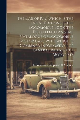 car of 1912, Which is the Latest Edition of the Locomobile Book, the Fourteenth Annual Catalogue of Locomobile Motor Cars With Which is Combined ...