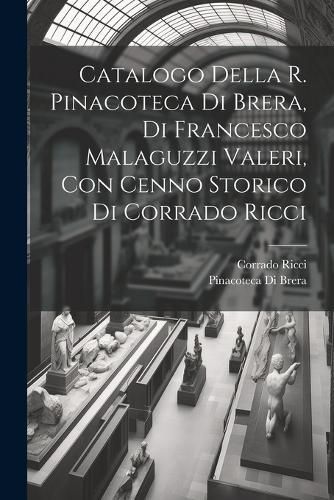 Catalogo Della R. Pinacoteca Di Brera, Di Francesco Malaguzzi Valeri, Con Cenno Storico Di Corrado Ricci