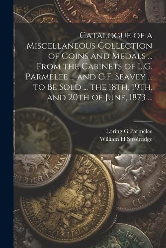 Catalogue of a Miscellaneous Collection of Coins and Medals ... From the Cabinets of L.G. Parmelee ... and G.F. Seavey ... to be Sold ... the ...