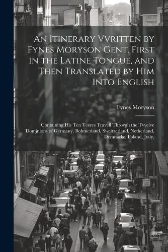 Itinerary Vvritten by Fynes Moryson Gent. First in the Latine Tongue, and Then Translated by him Into English
