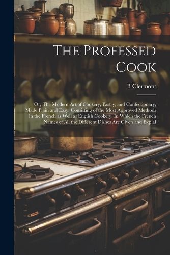 Professed Cook; or, The Modern art of Cookery, Pastry, and Confectionary, Made Plain and Easy. Consisting of the Most Approved Methods in the ...