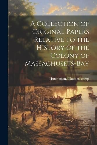 Collection of Original Papers Relative to the History of the Colony of Massachusets-bay