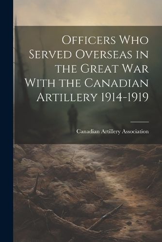 Officers who Served Overseas in the Great War With the Canadian Artillery 1914-1919