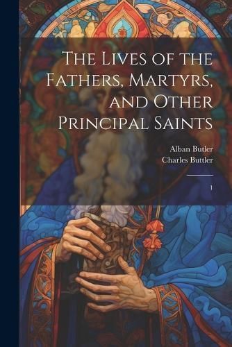 Lives of the Fathers, Martyrs, and Other Principal Saints By Butler
