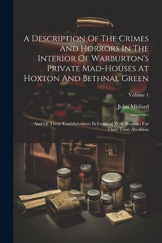 Description Of The Crimes And Horrors In The Interior Of Warburton's Private Mad-houses At Hoxton And Bethnal Green