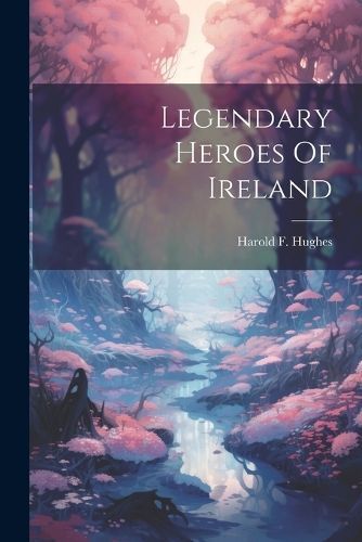 Legendary Heroes Of Ireland By Harold F Hughes 9781021535641