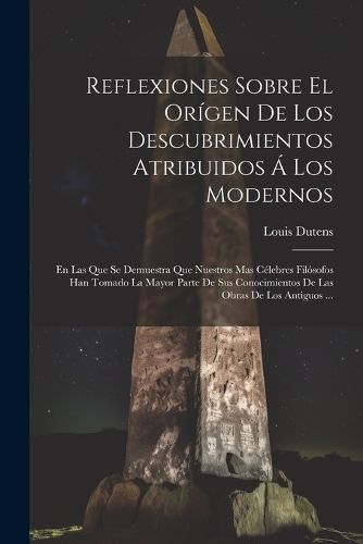 Reflexiones Sobre El Orígen De Los Descubrimientos Atribuidos Á Los Modernos