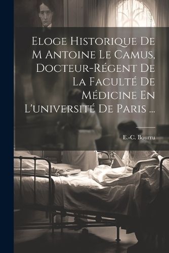 Eloge Historique De M Antoine Le Camus, Docteur-régent De La Faculté De Médicine En L'université De Paris ...