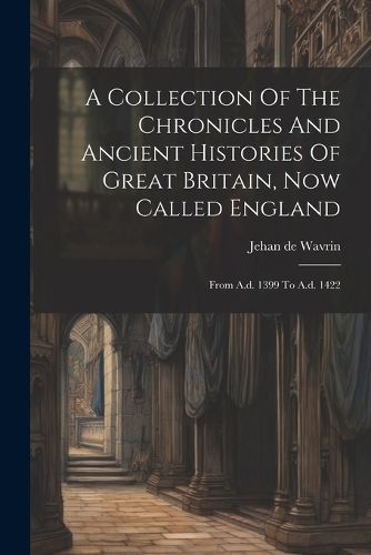 Collection Of The Chronicles And Ancient Histories Of Great Britain, Now Called England