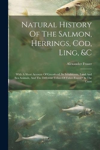 Natural History Of The Salmon, Herrings, Cod, Ling, &c By Fraser