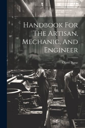 Handbook For The Artisan, Mechanic, And Engineer By Byrne (Paperback)