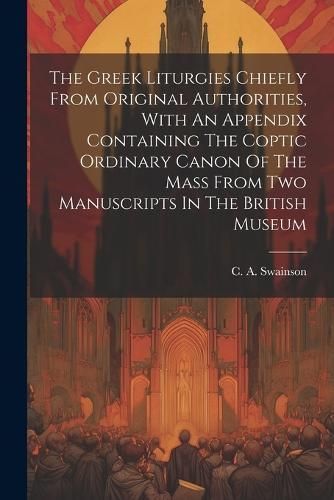 Greek Liturgies Chiefly From Original Authorities, With An Appendix Containing The Coptic Ordinary Canon Of The Mass From Two Manuscripts In The ...
