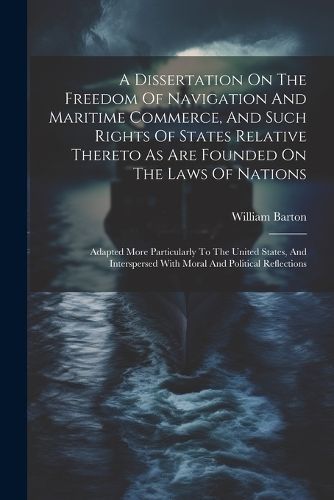 Dissertation On The Freedom Of Navigation And Maritime Commerce, And Such Rights Of States Relative Thereto As Are Founded On The Laws Of Nations