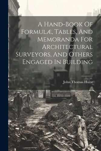 Hand-book Of Formulæ, Tables, And Memoranda For Architectural Surveyors, And Others Engaged In Building