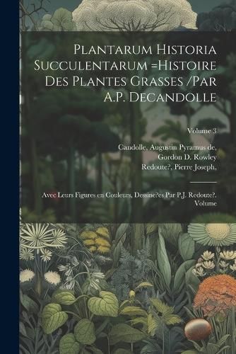 Plantarum historia succulentarum =Histoire des plantes grasses /par A.P. Decandolle; avec leurs figures en couleurs, dessine?es par P.J. ...