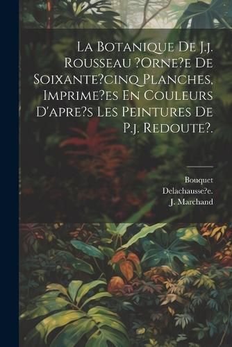 Botanique De J.j. Rousseau ?orne?e De Soixante?cinq Planches, Imprime?es En Couleurs D'apre's Les Peintures De P.j. Redoute?.