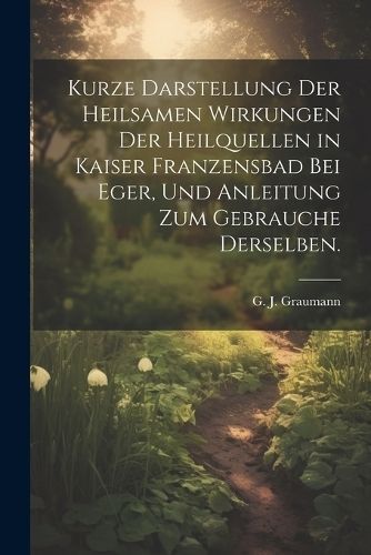 Kurze Darstellung der heilsamen Wirkungen der Heilquellen in Kaiser Franzensbad bei Eger, und Anleitung zum Gebrauche derselben.