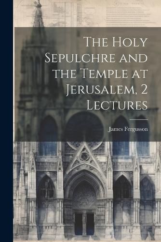 Holy Sepulchre and the Temple at Jerusalem, 2 Lectures By Fergusson