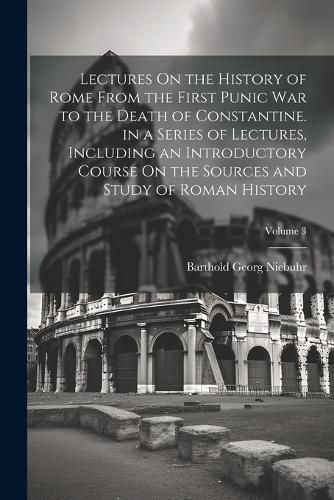 Lectures On the History of Rome From the First Punic War to the Death of Constantine. in a Series of Lectures, Including an Introductory Course ...