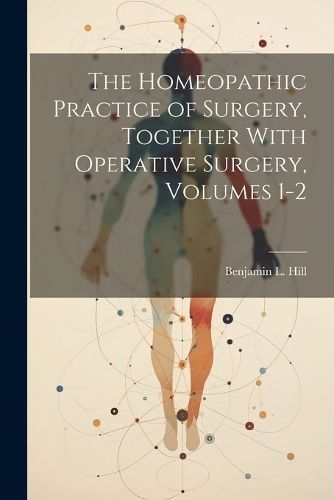 Homeopathic Practice of Surgery, Together With Operative Surgery, Volumes 1-2