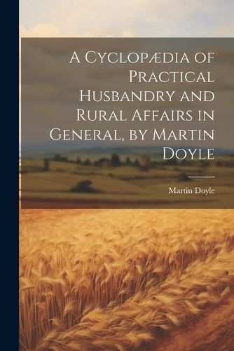 Cyclopædia of Practical Husbandry and Rural Affairs in General, by Martin Doyle