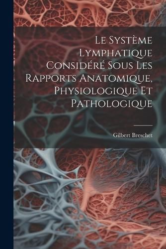 Système Lymphatique Considéré Sous Les Rapports Anatomique, Physiologique Et Pathologique