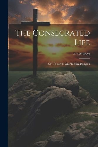 Consecrated Life; Or, Thoughts On Practical Religion By Boys
