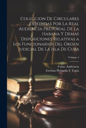 Coleccion De Circulares Expedidas Por La Real Audiencia Pretorial De La Habana Y Demas Disposiciones Relativas a Los Funcionarios Del Orden ...