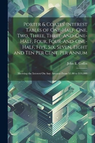 Porter & Coates' Interest Tables of One-Half, One, Two, Three, Three-And-One-Half, Four, Four-And-One-Half, Five, Six, Seven, Eight and Ten Per ...