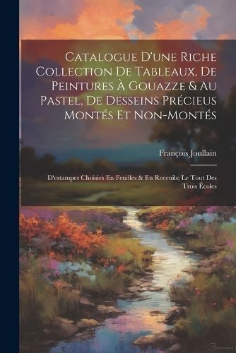 Catalogue D'une Riche Collection De Tableaux, De Peintures À Gouazze & Au Pastel, De Desseins Précieus Montés Et Non-Montés; D'estampes ...