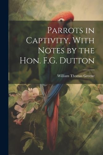 Parrots in Captivity, With Notes by the Hon. F.G. Dutton By Greene