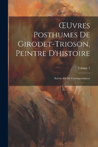 OEuvres Posthumes De Girodet-Trioson, Peintre D'histoire By Anonymous