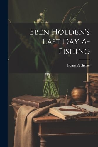 Eben Holden's Last Day A-Fishing By Bacheller 9781021659323