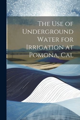 Use of Underground Water for Irrigation at Pomona, Cal By Anonymous