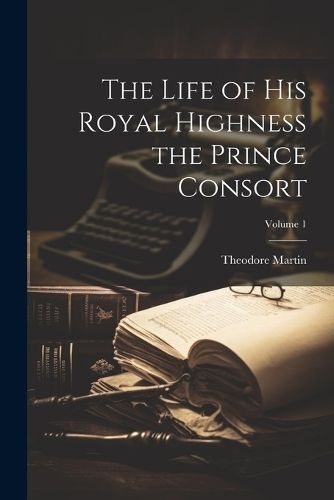 Life of His Royal Highness the Prince Consort; Volume 1 By Martin
