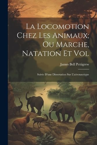 Locomotion Chez Les Animaux; Ou Marche, Natation Et Vol By Pettigrew