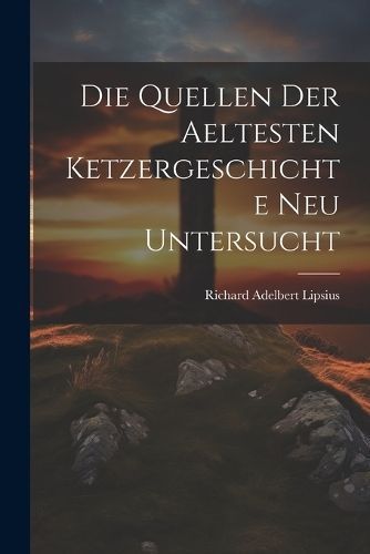Quellen Der Aeltesten Ketzergeschichte Neu Untersucht By Lipsius