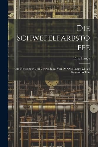 Schwefelfarbstoffe; Ihre Herstellung Und Verwendung, Von Dr. Otto Lange, Mit 26 Figuren Im Text